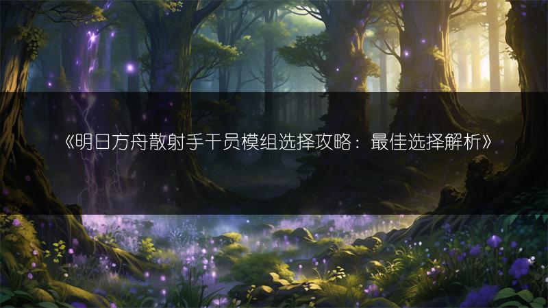 《明日方舟散射手干员模组选择攻略：最佳选择解析》