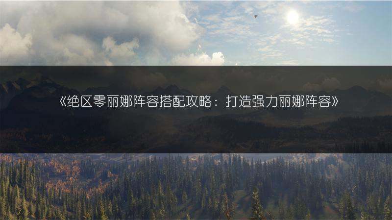 《绝区零丽娜阵容搭配攻略：打造强力丽娜阵容》