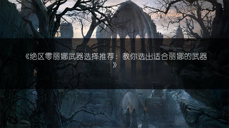 《绝区零丽娜武器选择推荐：教你选出适合丽娜的武器》