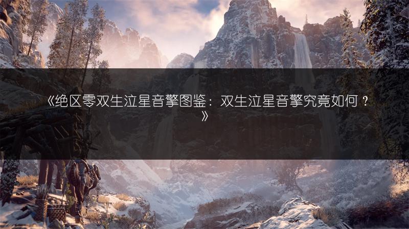 《绝区零双生泣星音擎图鉴：双生泣星音擎究竟如何？》