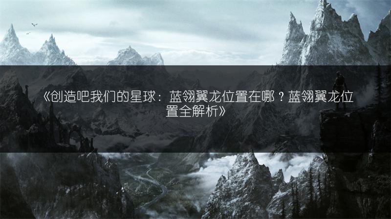 《创造吧我们的星球：蓝翎翼龙位置在哪？蓝翎翼龙位置全解析》
