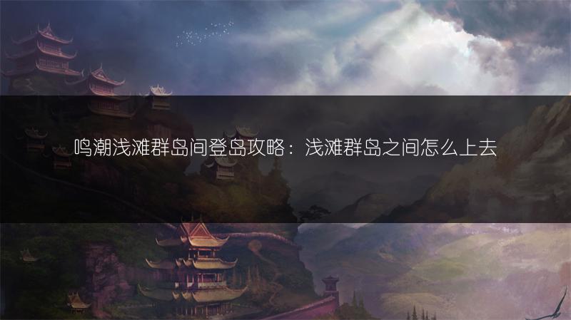 鸣潮浅滩群岛间登岛攻略：浅滩群岛之间怎么上去