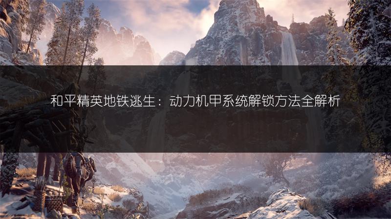 和平精英地铁逃生：动力机甲系统解锁方法全解析