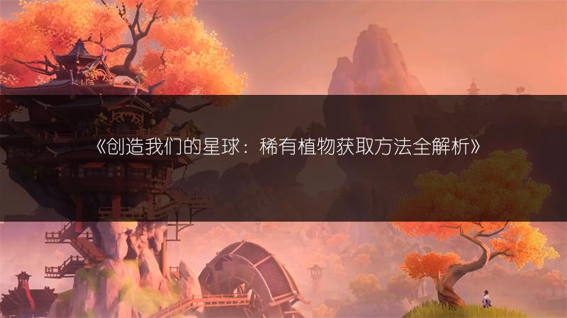 《创造我们的星球：稀有植物获取方法全解析》