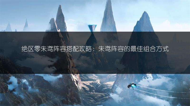 绝区零朱鸢阵容搭配攻略：朱鸢阵容的最佳组合方式