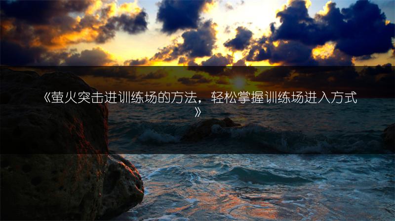《萤火突击进训练场的方法，轻松掌握训练场进入方式》