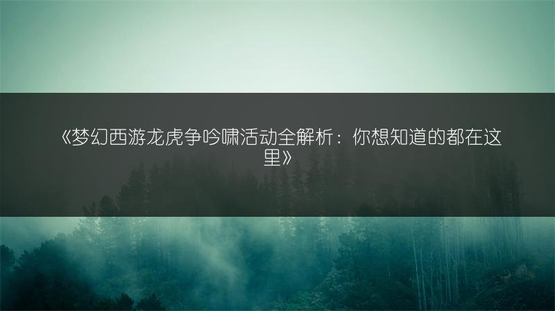 《梦幻西游龙虎争吟啸活动全解析：你想知道的都在这里》