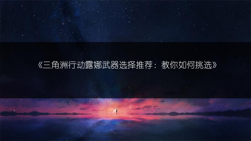 《三角洲行动露娜武器选择推荐：教你如何挑选》