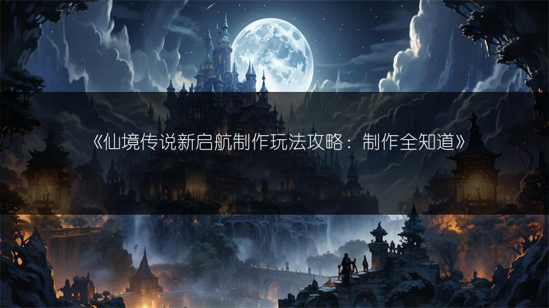《仙境传说新启航制作玩法攻略：制作全知道》