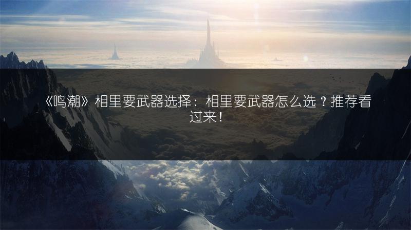 《鸣潮》相里要武器选择：相里要武器怎么选？推荐看过来！