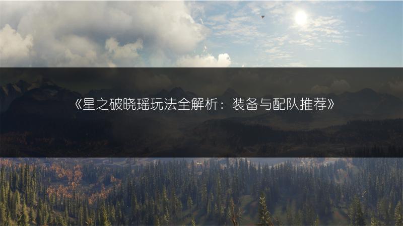 《星之破晓瑶玩法全解析：装备与配队推荐》