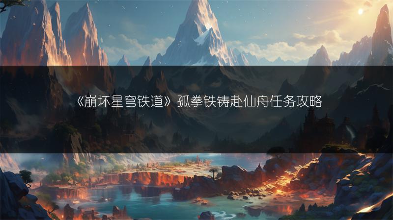 《崩坏星穹铁道》孤拳铁铸赴仙舟任务攻略