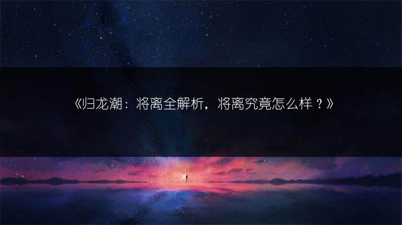 《归龙潮：将离全解析，将离究竟怎么样？》