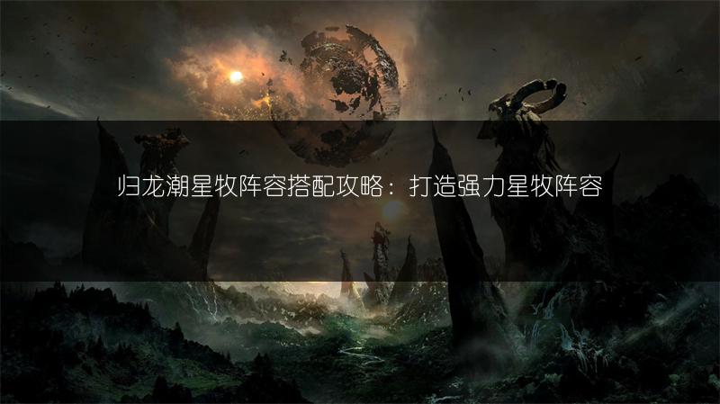 归龙潮星牧阵容搭配攻略：打造强力星牧阵容