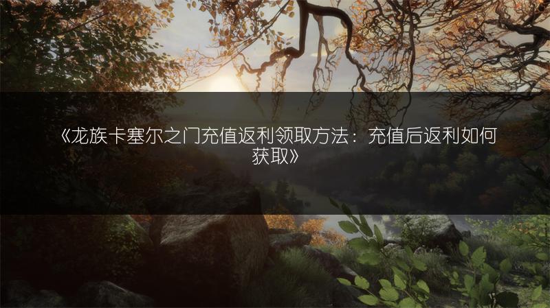 《龙族卡塞尔之门充值返利领取方法：充值后返利如何获取》