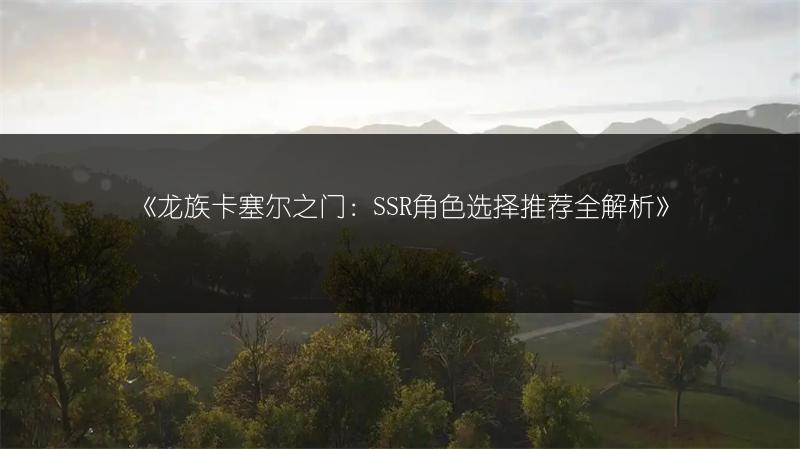 《龙族卡塞尔之门：SSR角色选择推荐全解析》