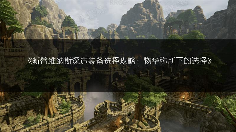 《断臂维纳斯深造装备选择攻略：物华弥新下的选择》