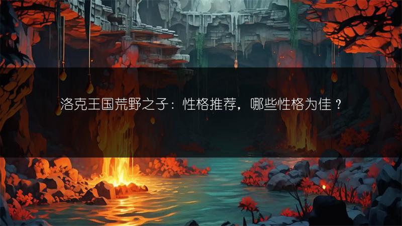 洛克王国荒野之子：性格推荐，哪些性格为佳？