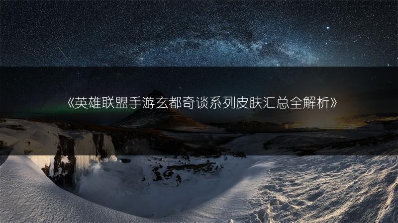 《英雄联盟手游玄都奇谈系列皮肤汇总全解析》