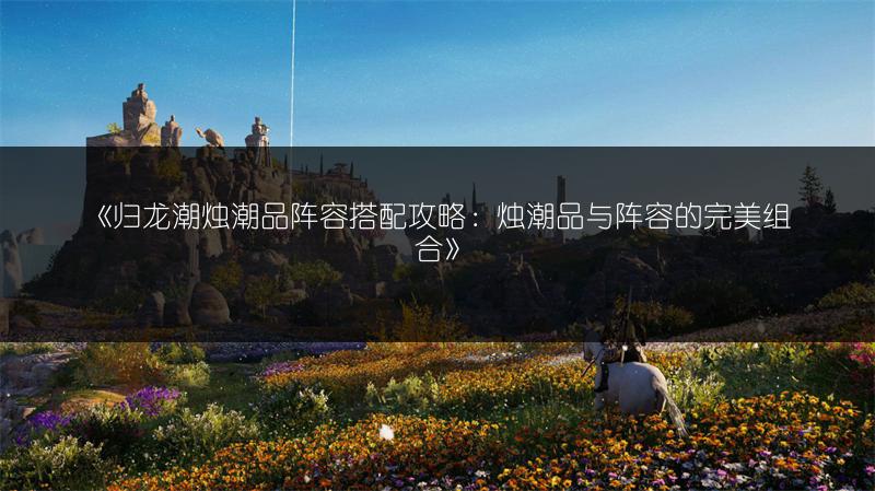 《归龙潮烛潮品阵容搭配攻略：烛潮品与阵容的完美组合》