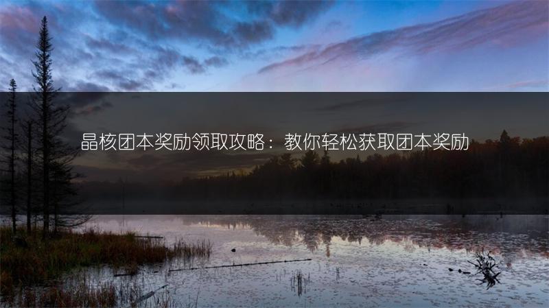 晶核团本奖励领取攻略：教你轻松获取团本奖励