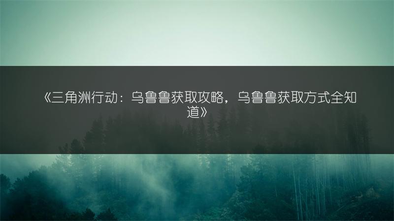 《三角洲行动：乌鲁鲁获取攻略，乌鲁鲁获取方式全知道》