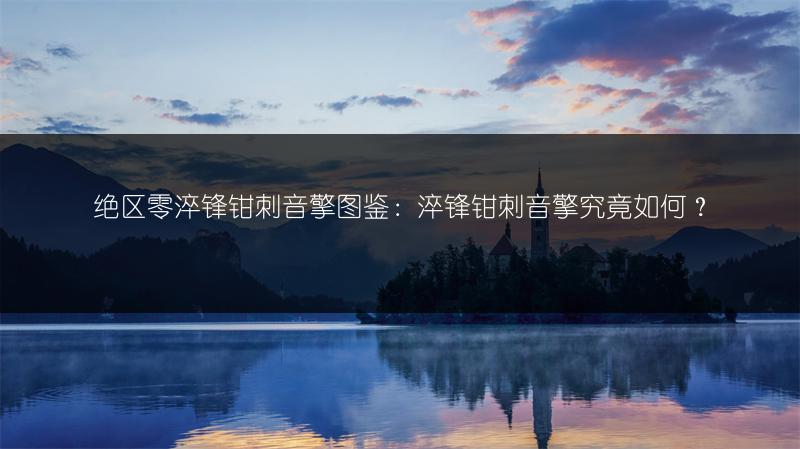 绝区零淬锋钳刺音擎图鉴：淬锋钳刺音擎究竟如何？