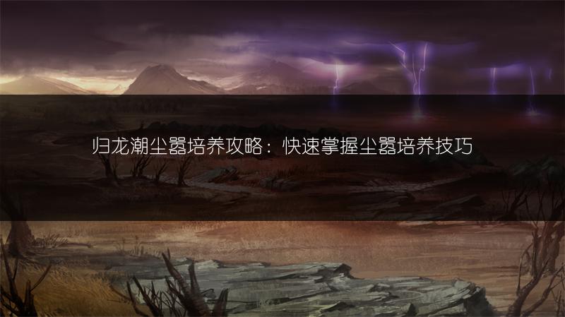 归龙潮尘嚣培养攻略：快速掌握尘嚣培养技巧