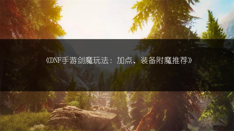 《DNF手游剑魔玩法：加点、装备附魔推荐》