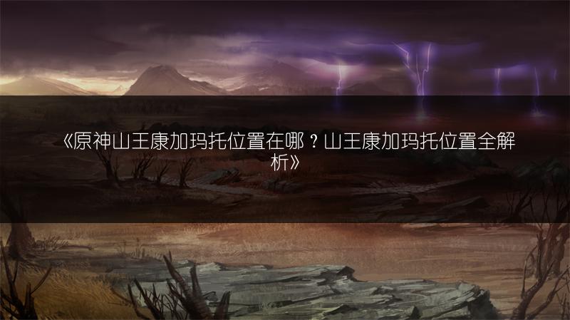 《原神山王康加玛托位置在哪？山王康加玛托位置全解析》