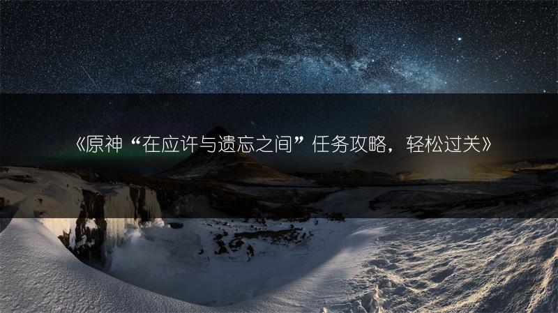 《原神“在应许与遗忘之间”任务攻略，轻松过关》