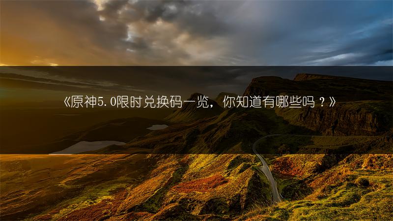 《原神5.0限时兑换码，你知道有哪些吗？》