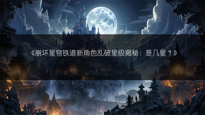 《崩坏星穹铁道新角色乱破星级揭秘：是几星？》