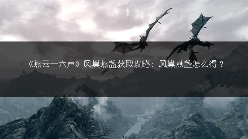 《燕云十六声》风巢燕盏获取攻略：风巢燕盏怎么得？