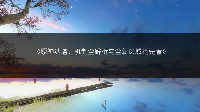 《原神纳塔：机制全解析与全新区域抢先看》