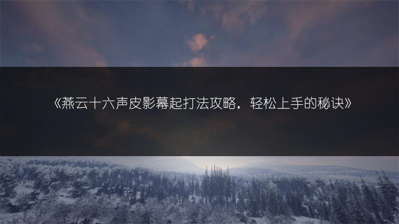 《燕云十六声皮影幕起打法攻略，轻松上手的秘诀》