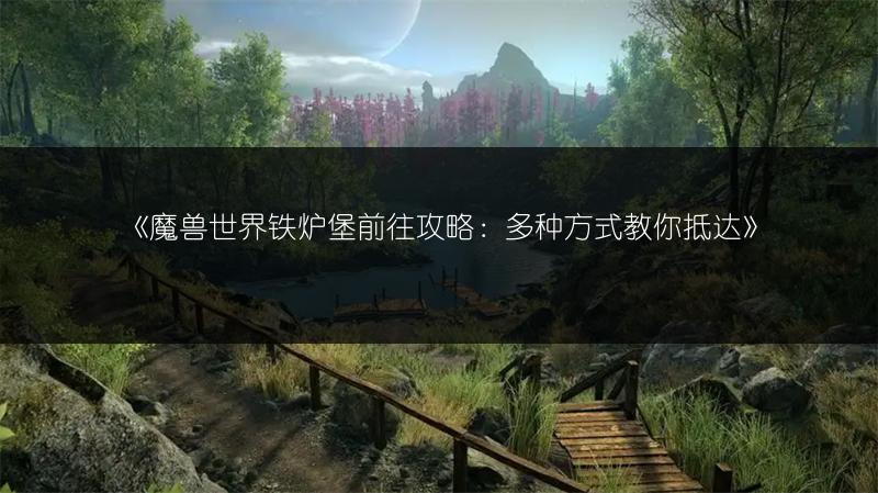 《魔兽世界铁炉堡前往攻略：多种方式教你抵达》