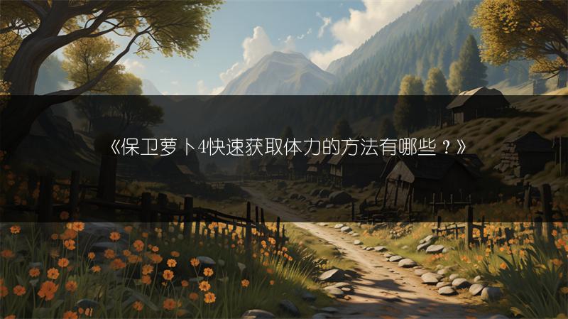 《保卫萝卜4快速获取体力的方法有哪些？》