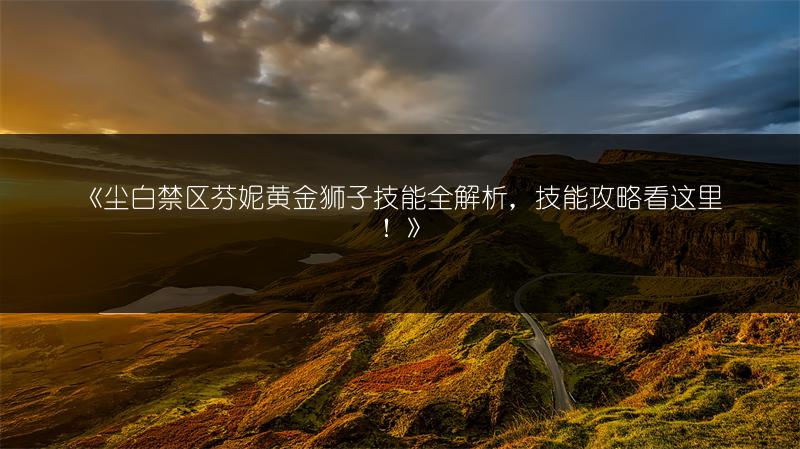 《尘白禁区芬妮黄金狮子技能全解析，技能攻略看这里！》