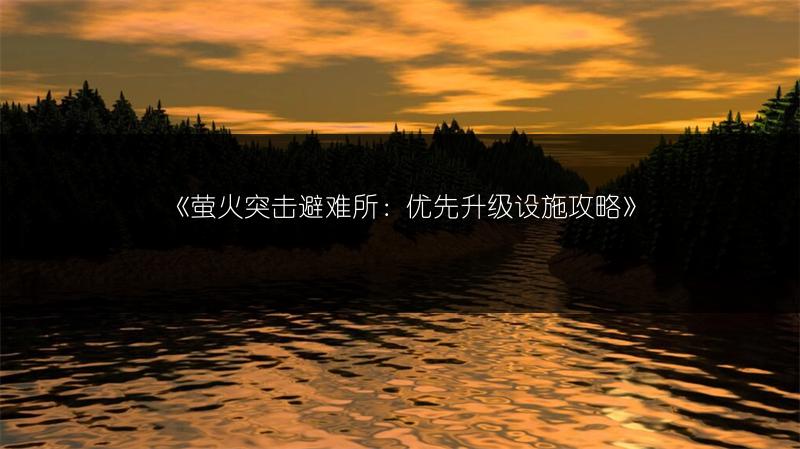 《萤火突击避难所：优先升级设施攻略》