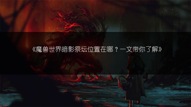 《魔兽世界暗影祭坛位置在哪？一文带你了解》