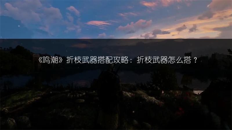 《鸣潮》折枝武器搭配攻略：折枝武器怎么搭？