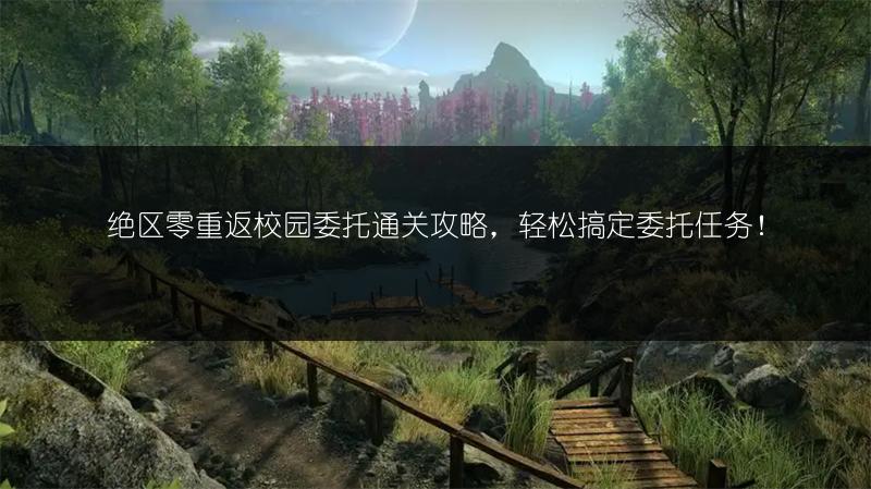 绝区零重返校园委托通关攻略，轻松搞定委托任务！