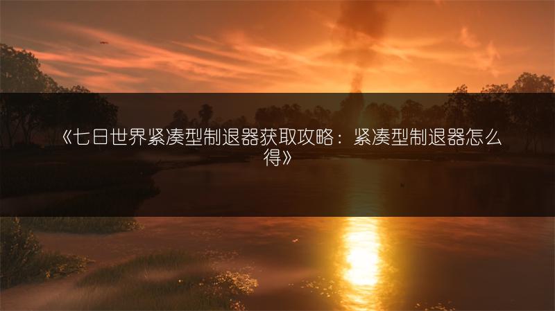 《七日世界紧凑型制退器获取攻略：紧凑型制退器怎么得》