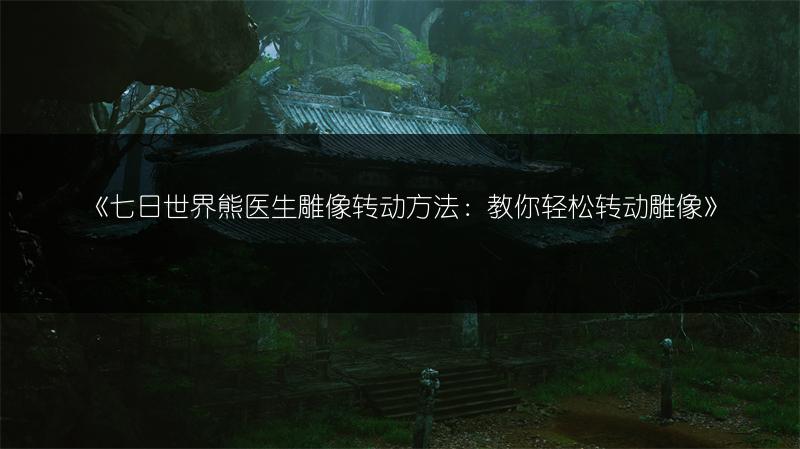 《七日世界熊医生雕像转动方法：教你轻松转动雕像》