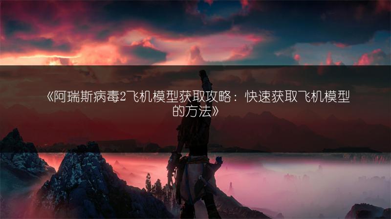 《阿瑞斯病毒2飞机模型获取攻略：快速获取飞机模型的方法》