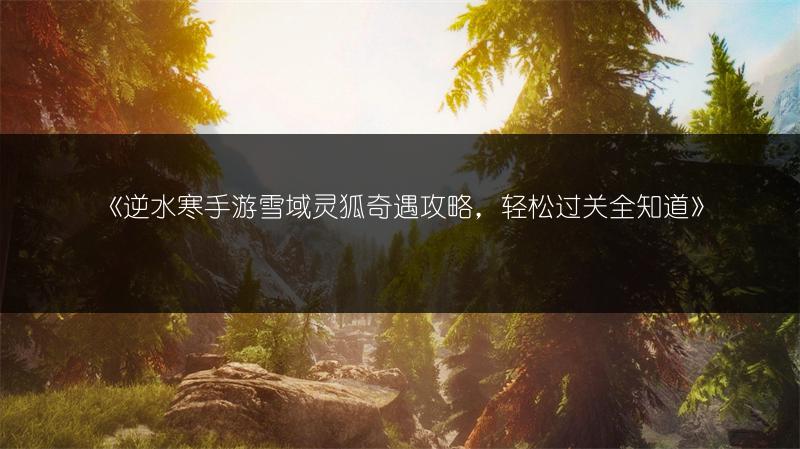 《逆水寒手游雪域灵狐奇遇攻略，轻松过关全知道》