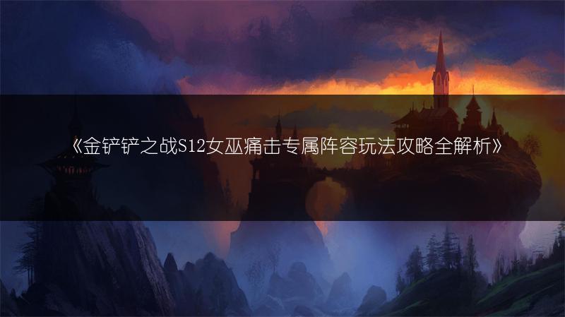 《金铲铲之战S12女巫痛击专属阵容玩法攻略全解析》