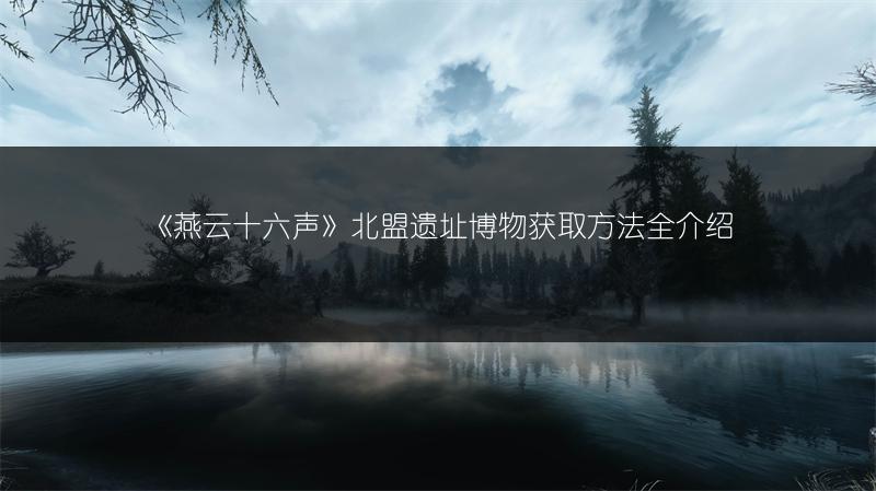 《燕云十六声》北盟遗址博物获取方法全介绍