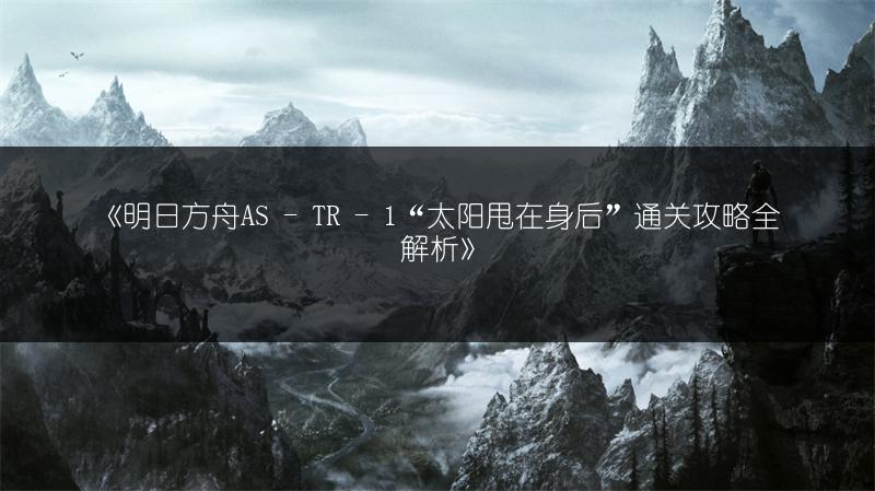 《明日方舟AS - TR - 1“太阳甩在身后”通关攻略全解析》